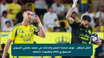 الكل منتظر.. موعد مباراة النصر والاتحاد في نصف نهائي السوبر السعودي 2025 والقنوات الناقلة